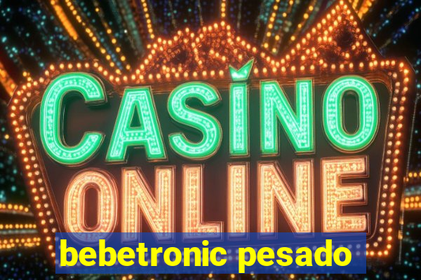 bebetronic pesado